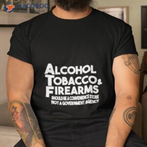 alcohol tobacco firearms should be a convenience store not a government agency shirt tshirt