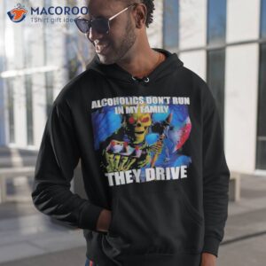 alcoholics dont run in my family they drive shirt hoodie 1