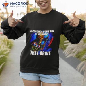 alcoholics dont run in my family they drive shirt sweatshirt 1 1