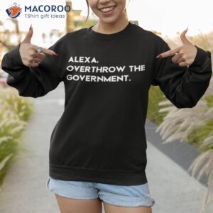 alexa overthrow the government shirt sweatshirt