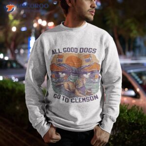 all good dogs go to clemson shirt sweatshirt