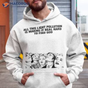 all this light pollution is making it real hard to find god shirt hoodie 1