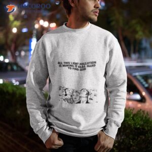 all this light pollution is making it real hard to find god shirt sweatshirt 1