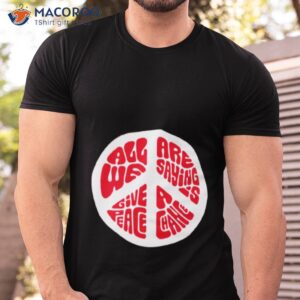 all we are saying is give peace a chance shirt tshirt