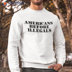 americans before illegals shirt sweatshirt