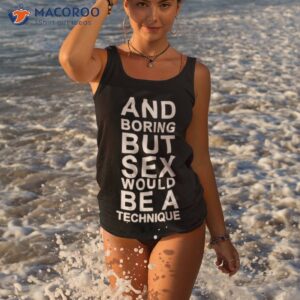 and boring but sex would be a technique shirt tank top