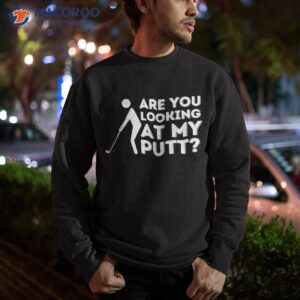 are you looking at my putt golfing lover amp golf gift shirt sweatshirt