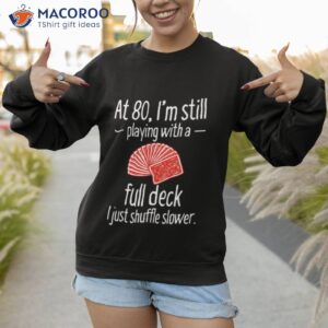 at 80 im still playing with a full deck i just shuffle slower shirt sweatshirt 1