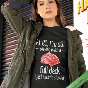 at 80 im still playing with a full deck i just shuffle slower shirt tshirt 2