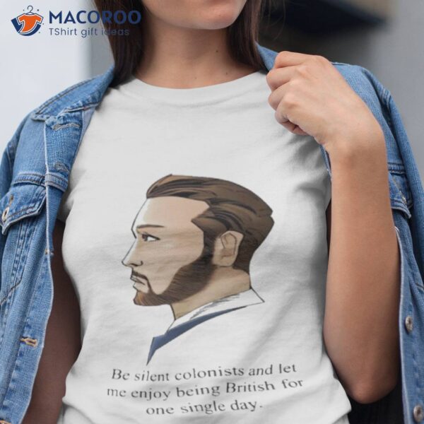 Be Silent Colonists And Let Me Enjoy Being British For One Single Day Shirt