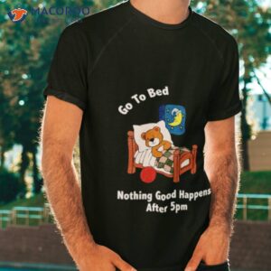 bear go to bed nothing good happens after 5pm shirt tshirt