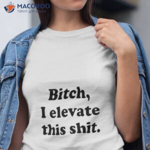 bitch i elevate this shit shirt tshirt