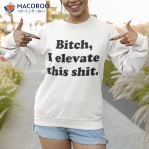 bitch i elevate this shit sweatshirt