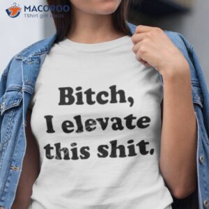 bitch i elevate this shit tshirt