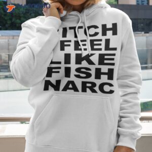 bitch i feel like fish narc shirt hoodie