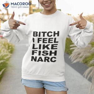 bitch i feel like fish narc shirt sweatshirt 1