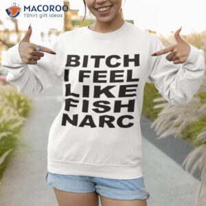 bitch i feel like fish narc shirt sweatshirt