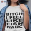 Bitch I Feel Like Fish Narc Shirt