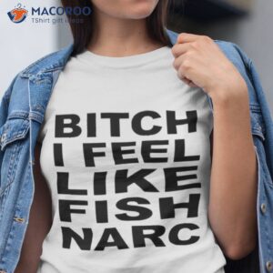 bitch i feel like fish narc shirt tshirt