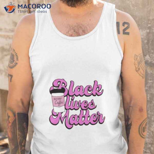 Black Lives Matter But First Coffee Shirt