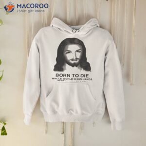 born to die whole world in his hands i am god man shirt hoodie