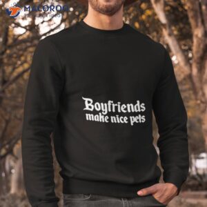 boyfriends make nice pets shirt sweatshirt