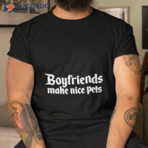 boyfriends make nice pets shirt tshirt