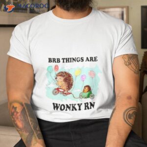 brb things are wonky rn shirt tshirt