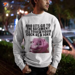 Bro Lets Go To The Basement I’ll Touch Your Cock As A Joke Shirt 2 bro lets go to the basement ill touch your cock as a joke shirt sweatshirt