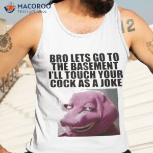 Bro Lets Go To The Basement I’ll Touch Your Cock As A Joke Shirt 3 bro lets go to the basement ill touch your cock as a joke shirt tank top 3