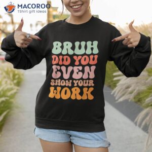 bruh did you even show your work humorous funny teacher shirt sweatshirt 1