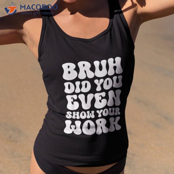 Bruh Did You Even Show Your Work Humorous Funny Teacher Shirt