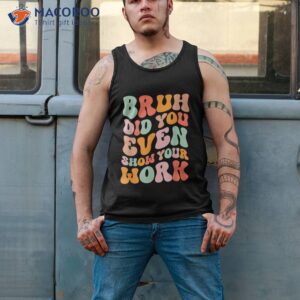 bruh did you even show your work humorous funny teacher shirt tank top 2