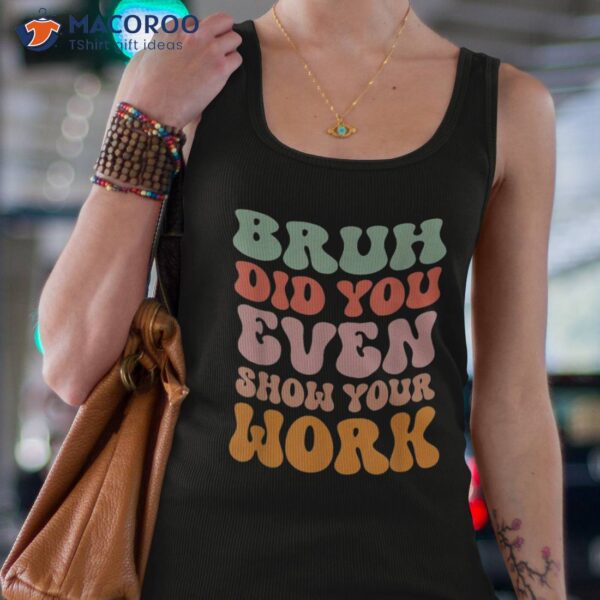 Bruh Did You Even Show Your Work Humorous Funny Teacher Shirt