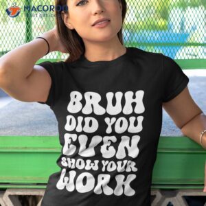 bruh did you even show your work humorous funny teacher shirt tshirt 1 1