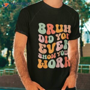 Bruh Did You Even Show Your Work Humorous Funny Teacher Shirt