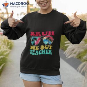 bruh we out teachers end of school year teacher summer t shirt sweatshirt