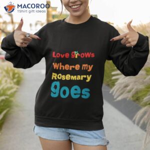 but love grows where my rosemary goes essential shirt sweatshirt