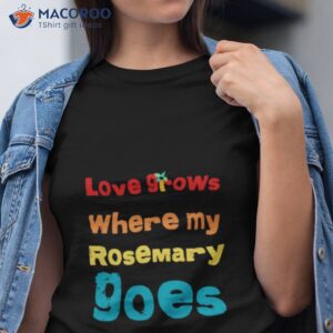 but love grows where my rosemary goes essential shirt tshirt