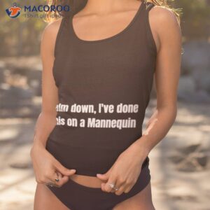 Calm Down I’ve Done This On A Mannequin Shirt
