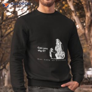 can you dig it our lady of lourdes shirt sweatshirt