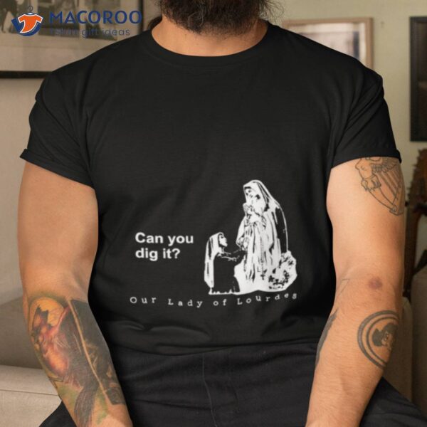 Can You Dig It Our Lady Of Lourdes Shirt