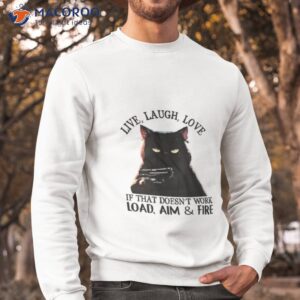 cat live laugh love if that doesnt work load aim and fire shirt sweatshirt