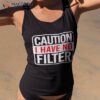 Caution I Have No Filter Shirt