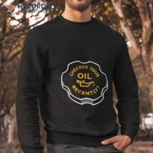 checked your oil recently shirt sweatshirt