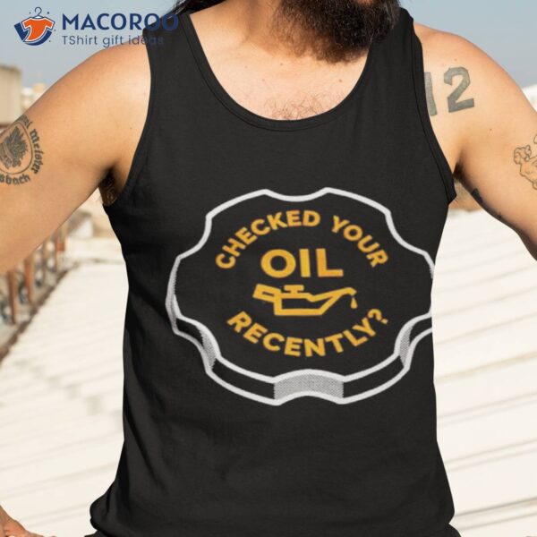 Checked Your Oil Recently Shirt