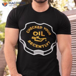 checked your oil recently shirt tshirt 1