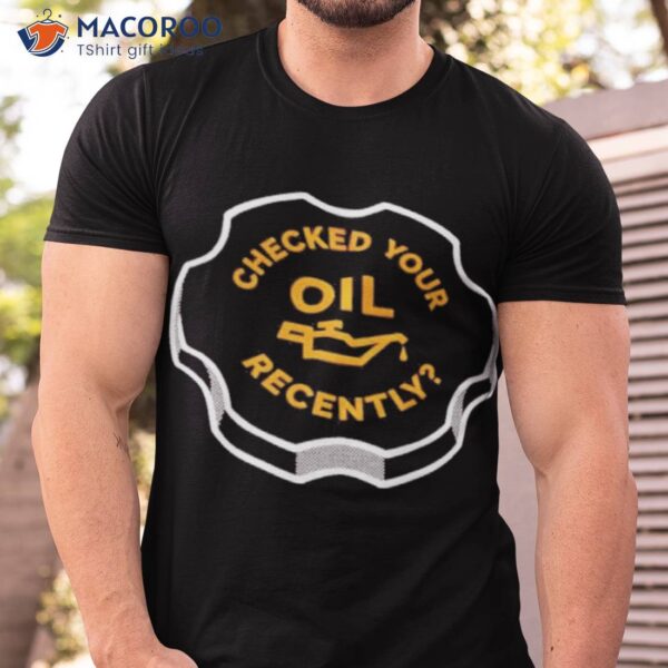 Checked Your Oil Recently Shirt