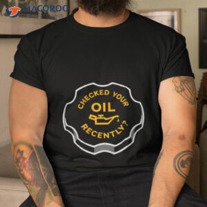 checked your oil recently shirt tshirt