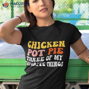 Chicken Pot Pie Three Of My Favorite Things Funny Shirt